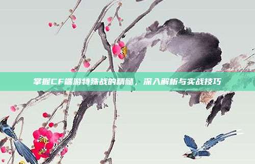 掌握CF端游特殊战的精髓,深入解析与实战技巧