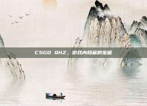 CSGO QHZ,游戏内隐藏的宝藏