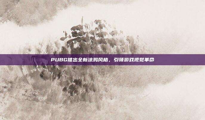 PUBG推出全新涂鸦风格,引领游戏视觉革命