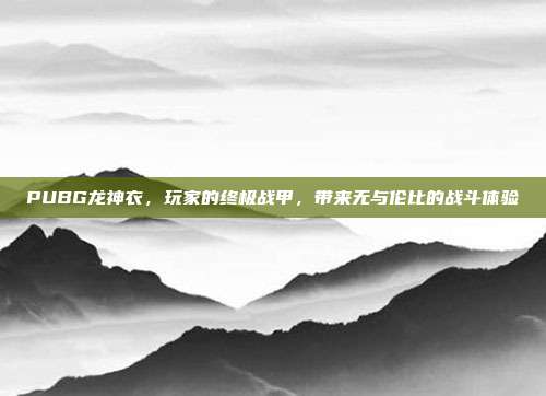 PUBG龙神衣,玩家的终极战甲,带来无与伦比的战斗体验