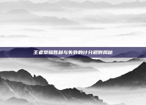 王者荣耀胜利与失败的计分规则揭秘