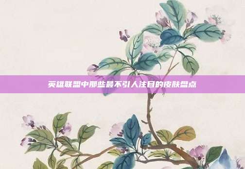 英雄联盟中那些最不引人注目的皮肤盘点