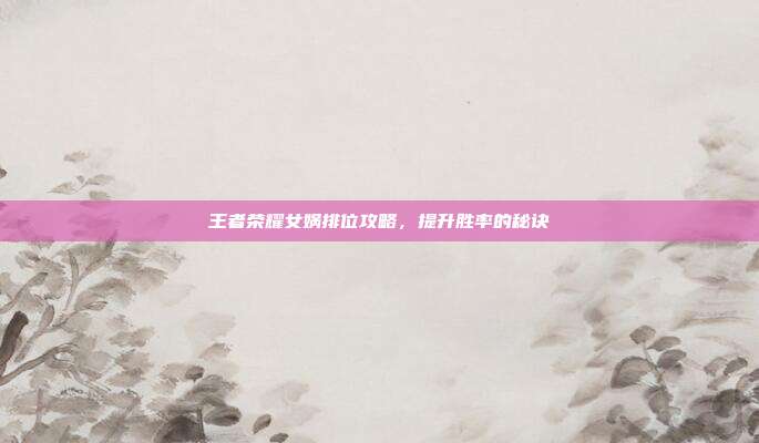 王者荣耀女娲排位攻略,提升胜率的秘诀