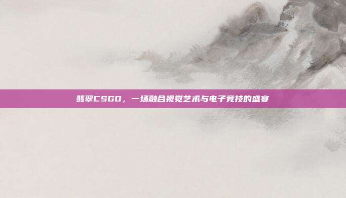 翡翠CSGO,一场融合视觉艺术与电子竞技的盛宴