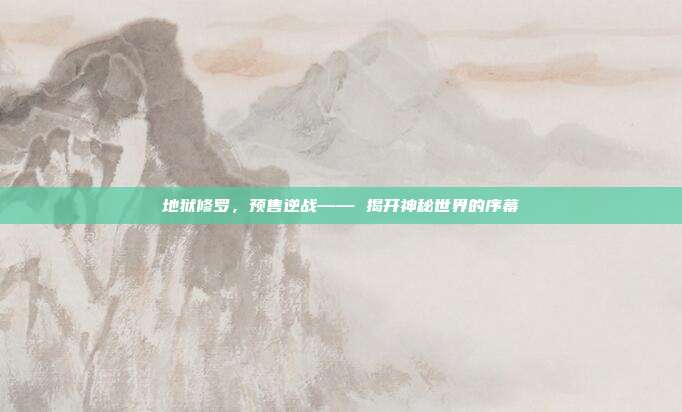 地狱修罗,预售逆战—— 揭开神秘世界的序幕