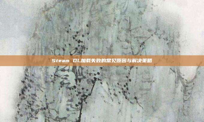 Steam DL加载失败的常见原因与解决策略