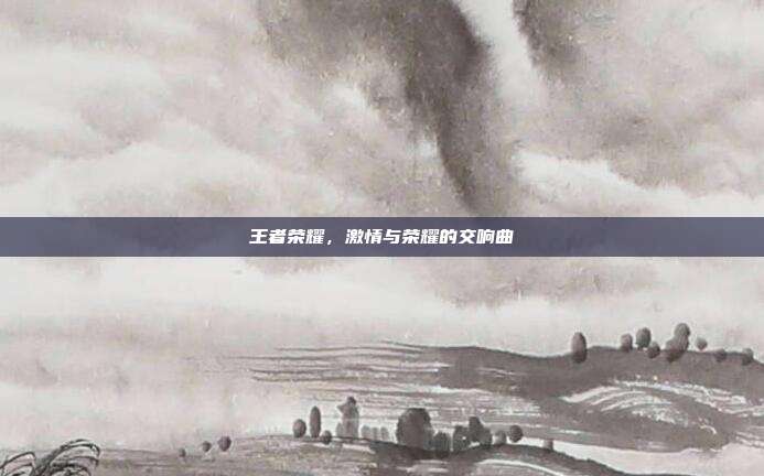王者荣耀,激情与荣耀的交响曲