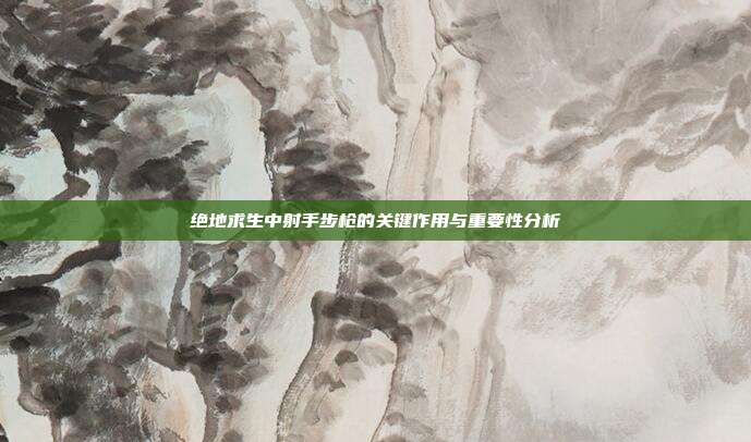绝地求生中射手步枪的关键作用与重要性分析