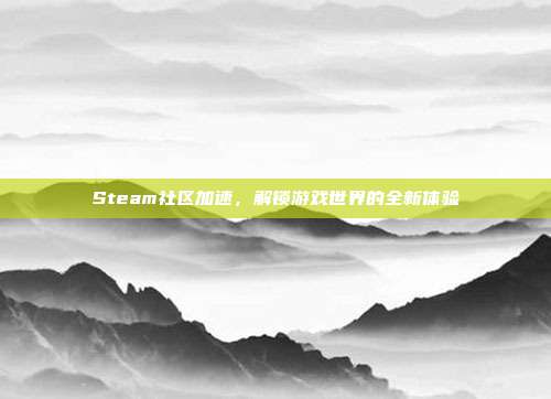 Steam社区加速,解锁游戏世界的全新体验