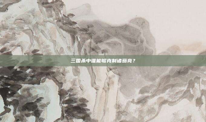 三国杀中谁能够克制诸葛亮?