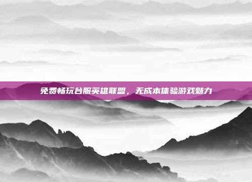 免费畅玩台服英雄联盟,无成本体验游戏魅力