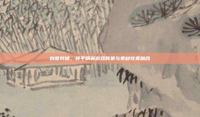 创意剪辑,将平精英游戏背景与素材完美融合