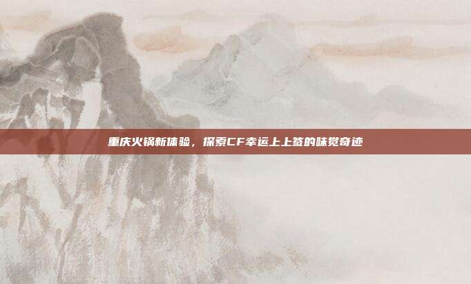 重庆火锅新体验,探索CF幸运上上签的味觉奇迹