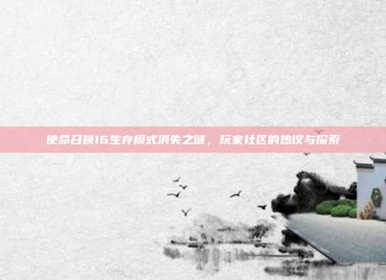 使命召唤16生存模式消失之谜,玩家社区的热议与探索