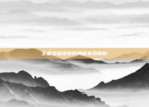 王者荣耀皮筋的神秘来源解析