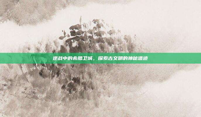 逆战中的希腊卫城,探索古文明的神秘遗迹
