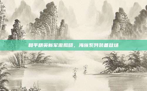 和平精英新军需揭晓,海族系列装备登场