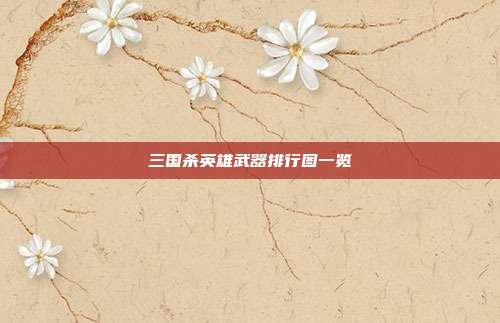 三国杀英雄武器排行图一览