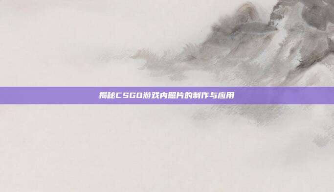 揭秘CSGO游戏内照片的制作与应用