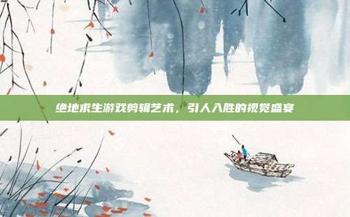绝地求生游戏剪辑艺术,引人入胜的视觉盛宴