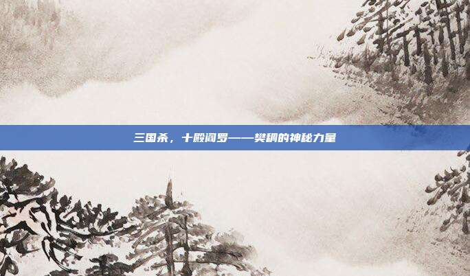 三国杀,十殿阎罗——樊稠的神秘力量