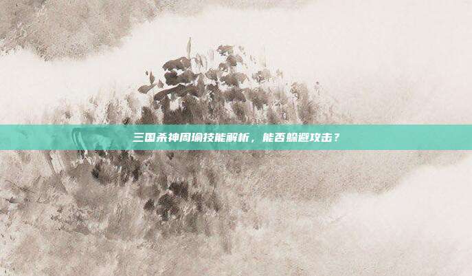三国杀神周瑜技能解析,能否躲避攻击?