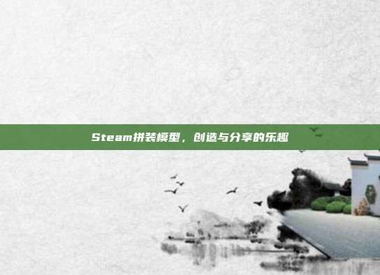 Steam拼装模型,创造与分享的乐趣