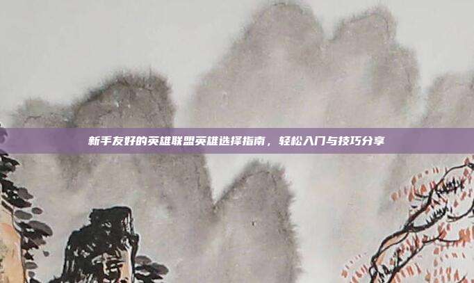 新手友好的英雄联盟英雄选择指南,轻松入门与技巧分享