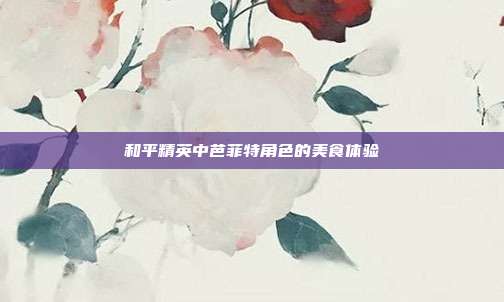 和平精英中芭菲特角色的美食体验