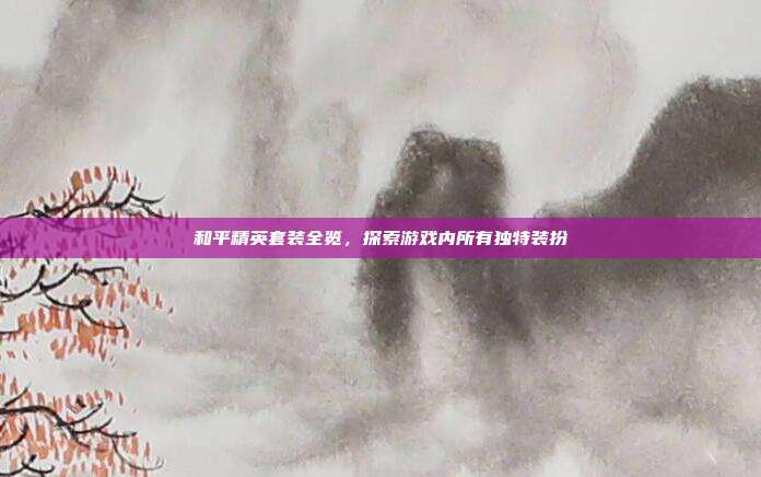 和平精英套装全览,探索游戏内所有独特装扮