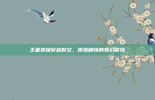 王者荣耀穿越时空,原始剧情的奇幻冒险
