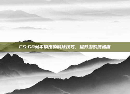 CS:GO帧率锁定的解除技巧,提升游戏流畅度