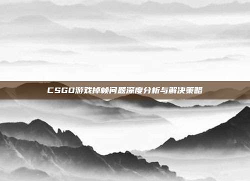 CSGO游戏掉帧问题深度分析与解决策略