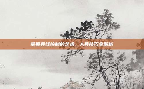 掌握兵线控制的艺术,A兵技巧全解析