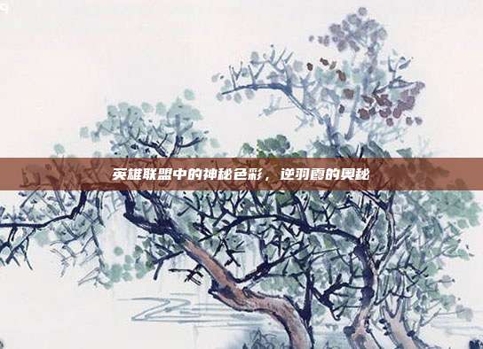 英雄联盟中的神秘色彩,逆羽霞的奥秘