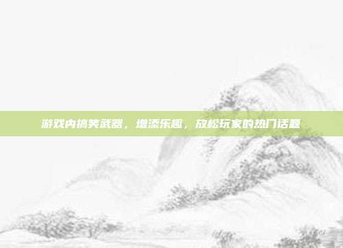 游戏内搞笑武器,增添乐趣,放松玩家的热门话题