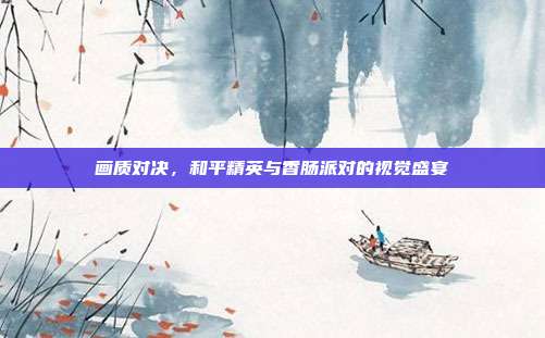 画质对决,和平精英与香肠派对的视觉盛宴