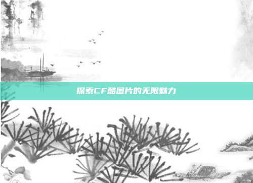 探索CF酷图片的无限魅力