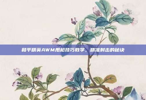 和平精英AWM甩枪技巧教学,精准射击的秘诀