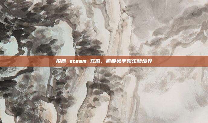 招商 steam 充值,解锁数字娱乐新境界