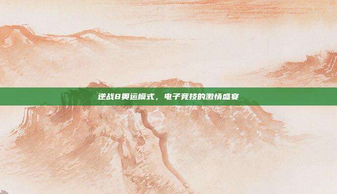 逆战8奥运模式,电子竞技的激情盛宴