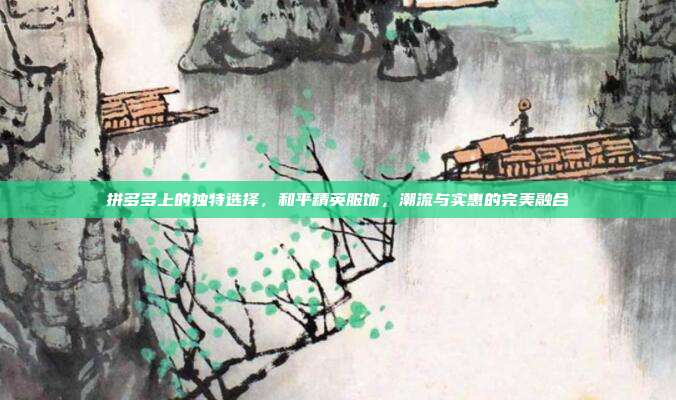 拼多多上的独特选择,和平精英服饰,潮流与实惠的完美融合
