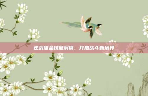 逆战饰品技能解锁,开启战斗新境界