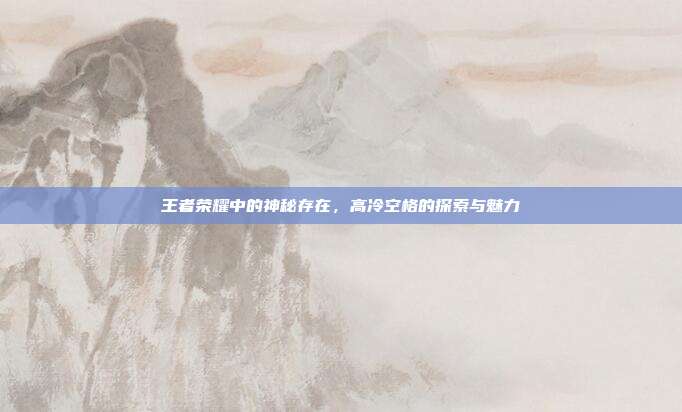 王者荣耀中的神秘存在,高冷空格的探索与魅力