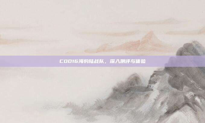 COD16海豹陆战队,深入测评与体验
