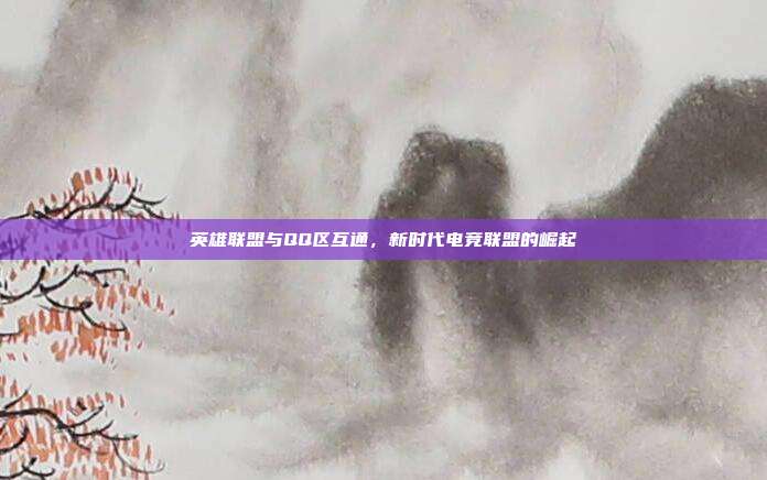 英雄联盟与QQ区互通,新时代电竞联盟的崛起
