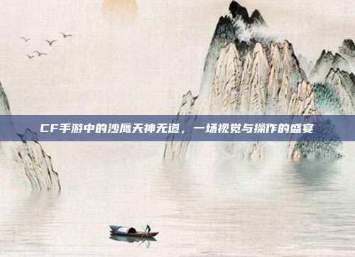 CF手游中的沙鹰天神无道,一场视觉与操作的盛宴