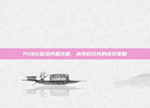 PUBG登录问题详解,未授权访问的应对策略