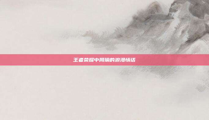 王者荣耀中周瑜的浪漫情话