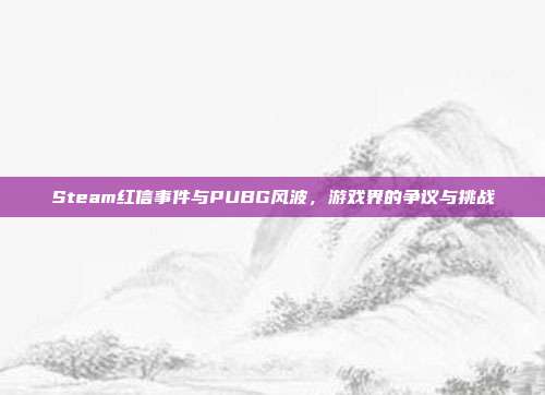 Steam红信事件与PUBG风波,游戏界的争议与挑战
